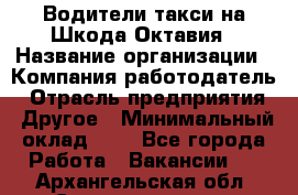 Водители такси на Шкода-Октавия › Название организации ­ Компания-работодатель › Отрасль предприятия ­ Другое › Минимальный оклад ­ 1 - Все города Работа » Вакансии   . Архангельская обл.,Северодвинск г.